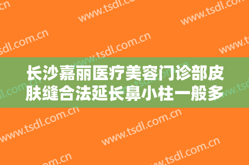长沙嘉丽医疗美容门诊部皮肤缝合法延长鼻小柱一般多少费用?效果怎么样?