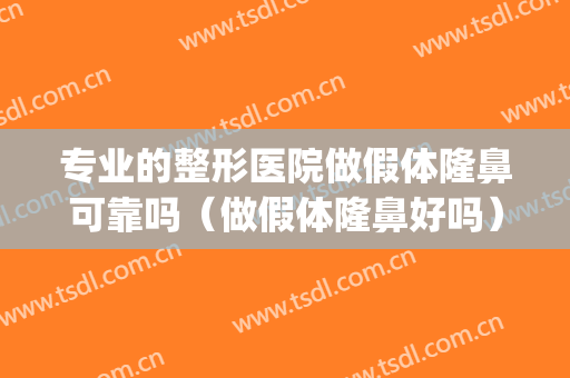 专业的整形医院做假体隆鼻可靠吗（做假体隆鼻好吗）(哪里医院假体隆鼻好)