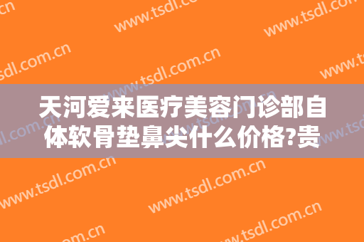 天河爱来医疗美容门诊部自体软骨垫鼻尖什么价格?贵不贵?
