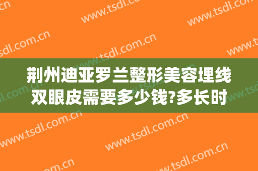荆州迪亚罗兰整形美容埋线双眼皮需要多少钱?多长时间恢复?(荆州割双眼皮哪里专业)