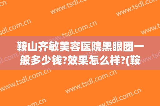 鞍山齐敏美容医院黑眼圈一般多少钱?效果怎么样?(鞍山齐敏医院双眼皮多少钱)