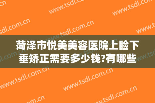 菏泽市悦美美容医院上睑下垂矫正需要多少钱?有哪些优势?(上睑下垂矫正术多少钱)
