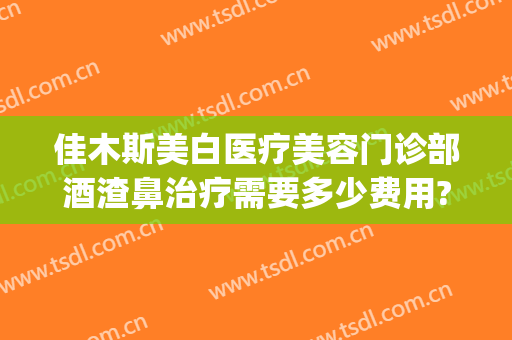 佳木斯美白医疗美容门诊部酒渣鼻治疗需要多少费用?好不好?(酒渣鼻美容院能治好吗)