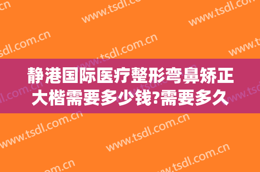 静港国际医疗整形弯鼻矫正大楷需要多少钱?需要多久恢复?(杭州静港整形医院正规吗?)