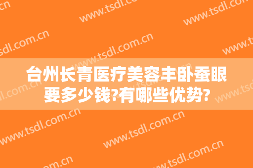 台州长青医疗美容丰卧蚕眼要多少钱?有哪些优势?