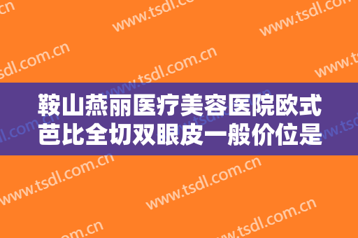 鞍山燕丽医疗美容医院欧式芭比全切双眼皮一般价位是多少费用?可靠吗?