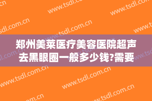 郑州美莱医疗美容医院超声去黑眼圈一般多少钱?需要多久恢复?(做激光去黑眼圈多少钱)