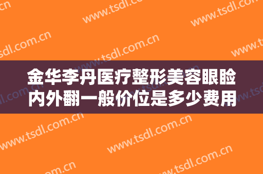 金华李丹医疗整形美容眼睑内外翻一般价位是多少费用?需要多久恢复?