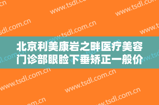 北京利美康岩之畔医疗美容门诊部眼睑下垂矫正一般价位是多少?贵不贵?