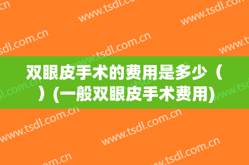 双眼皮手术的费用是多少（）(一般双眼皮手术费用)