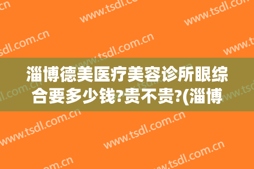 淄博德美医疗美容诊所眼综合要多少钱?贵不贵?(淄博德美整形医院怎么样)