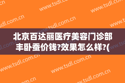 北京百达丽医疗美容门诊部丰卧蚕价钱?效果怎么样?(北京百达丽医疗美容门诊部好不好)