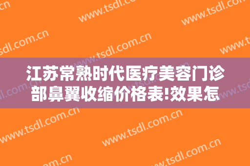 江苏常熟时代医疗美容门诊部鼻翼收缩价格表!效果怎么样?