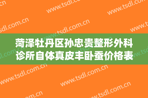 菏泽牡丹区孙忠贵整形外科诊所自体真皮丰卧蚕价格表!贵不贵?(菏泽孙忠贵整形怎么样)