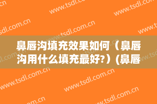 鼻唇沟填充效果如何（鼻唇沟用什么填充最好?）(鼻唇沟填充{吧})