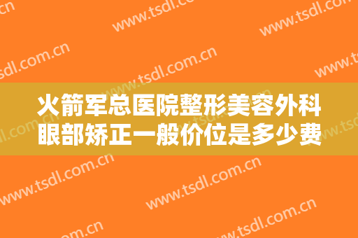 火箭军总医院整形美容外科眼部矫正一般价位是多少费用?可靠吗?