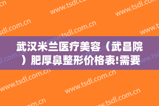武汉米兰医疗美容（武昌院）肥厚鼻整形价格表!需要多久恢复?(武汉鼻梁骨医院美莱整形)