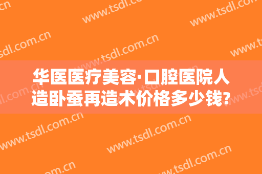 华医医疗美容·口腔医院人造卧蚕再造术价格多少钱?需要多久恢复?