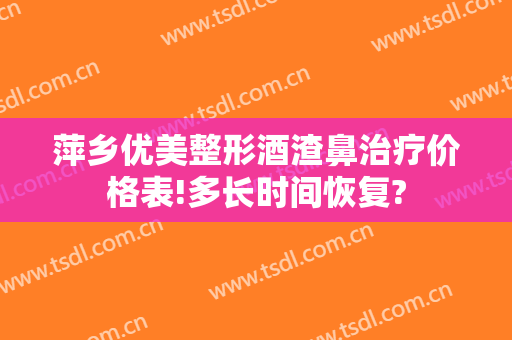 萍乡优美整形酒渣鼻治疗价格表!多长时间恢复?