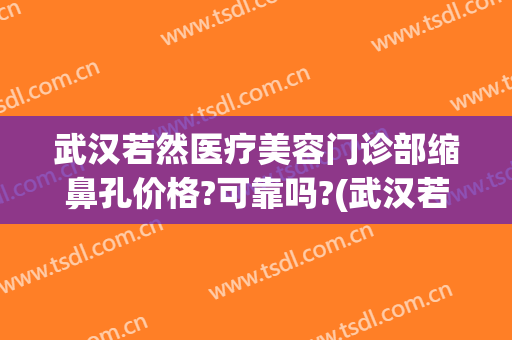 武汉若然医疗美容门诊部缩鼻孔价格?可靠吗?(武汉若然整形医院电话)