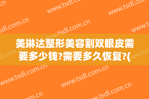 美琳达整形美容割双眼皮需要多少钱?需要多久恢复?(割过的双眼皮修复一般多少钱?)
