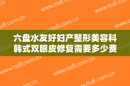 六盘水友好妇产整形美容科韩式双眼皮修复需要多少费用?效果怎么样?