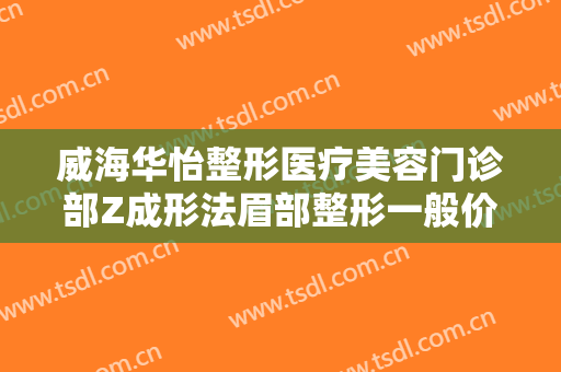 威海华怡整形医疗美容门诊部Z成形法眉部整形一般价位是多少?有哪些优势?