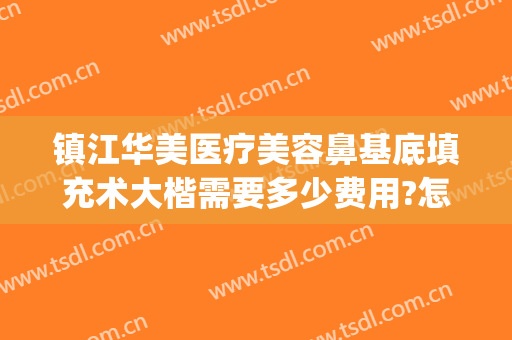 镇江华美医疗美容鼻基底填充术大楷需要多少费用?怎么样?(镇江华美整形美容医院怎么样)