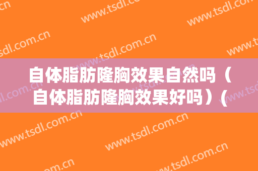 自体脂肪隆胸效果自然吗（自体脂肪隆胸效果好吗）(自体脂肪隆胸会不会没有效果)