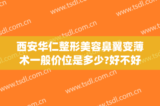 西安华仁整形美容鼻翼变薄术一般价位是多少?好不好?(鼻子变窄手术多少钱)
