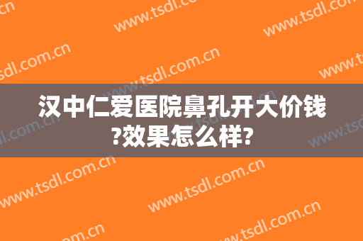 汉中仁爱医院鼻孔开大价钱?效果怎么样?
