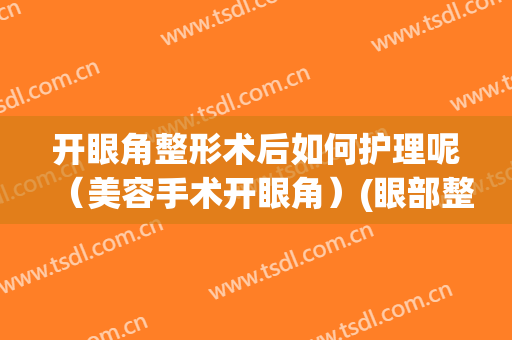 开眼角整形术后如何护理呢（美容手术开眼角）(眼部整形开眼角手术)