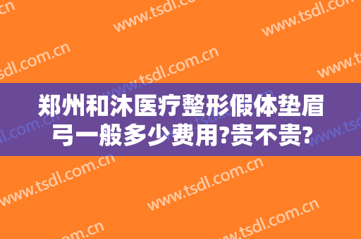 郑州和沐医疗整形假体垫眉弓一般多少费用?贵不贵?