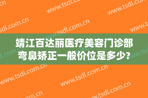 靖江百达丽医疗美容门诊部弯鼻矫正一般价位是多少?效果怎么样?(上海百达丽隆鼻怎么样)