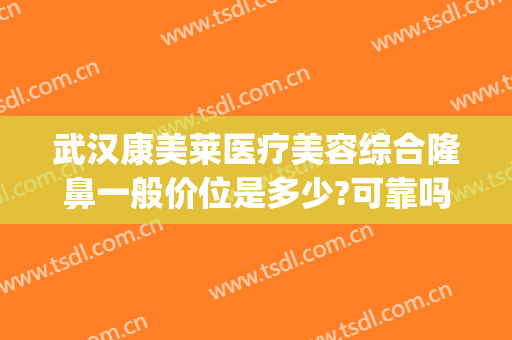武汉康美莱医疗美容综合隆鼻一般价位是多少?可靠吗?(康美整形医院价格)