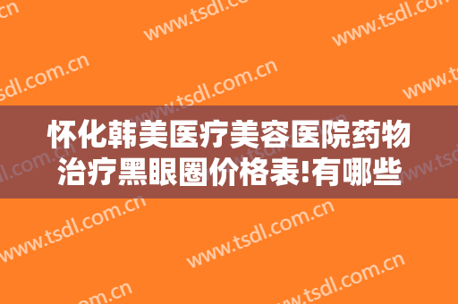 怀化韩美医疗美容医院药物治疗黑眼圈价格表!有哪些优势?