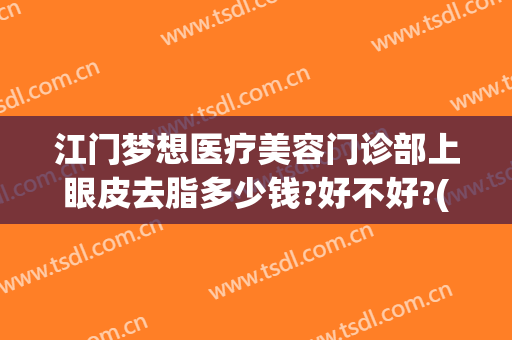江门梦想医疗美容门诊部上眼皮去脂多少钱?好不好?(江门梦想整形医院怎么样)