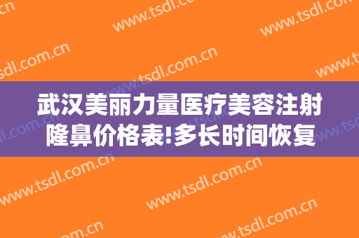 武汉美丽力量医疗美容注射隆鼻价格表!多长时间恢复?(武汉整形美容医院价格)