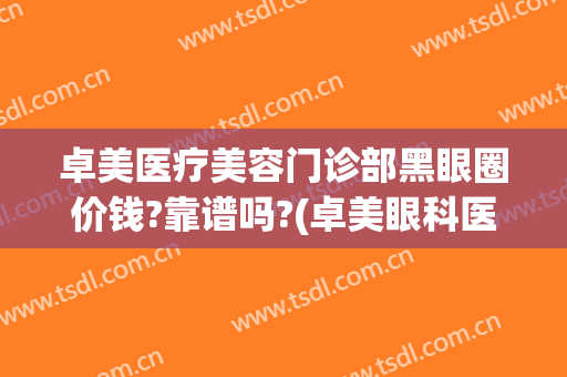 卓美医疗美容门诊部黑眼圈价钱?靠谱吗?(卓美眼科医院)