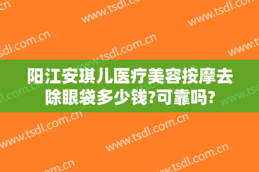 阳江安琪儿医疗美容按摩去除眼袋多少钱?可靠吗?