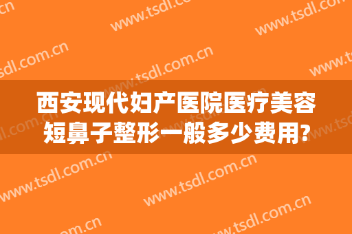 西安现代妇产医院医疗美容短鼻子整形一般多少费用?好不好?(西安妇科整形比较好的医院)