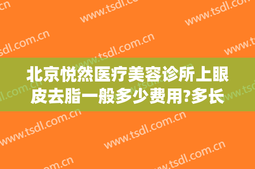 北京悦然医疗美容诊所上眼皮去脂一般多少费用?多长时间恢复?(北京悦然医疗美容怎么样)
