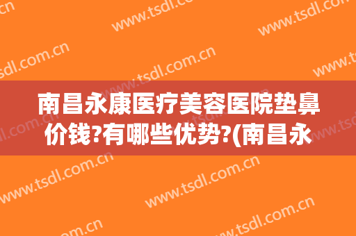 南昌永康医疗美容医院垫鼻价钱?有哪些优势?(南昌永康美容整形医院)