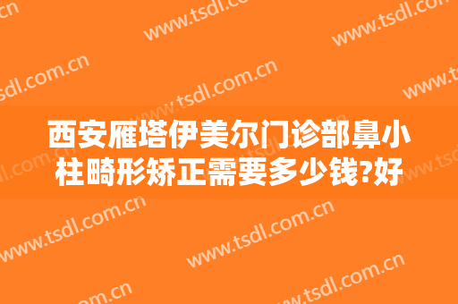 西安雁塔伊美尔门诊部鼻小柱畸形矫正需要多少钱?好不好?