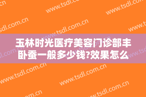 玉林时光医疗美容门诊部丰卧蚕一般多少钱?效果怎么样?