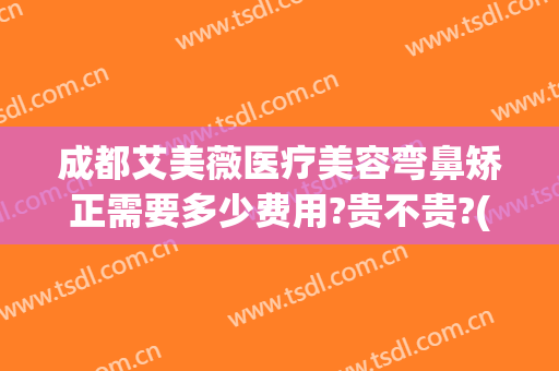 成都艾美薇医疗美容弯鼻矫正需要多少费用?贵不贵?(西安艾薇美隆鼻)
