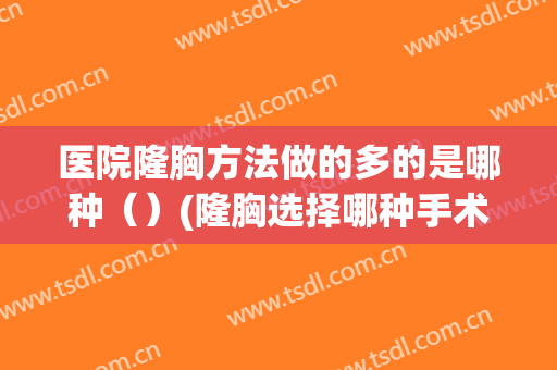 医院隆胸方法做的多的是哪种（）(隆胸选择哪种手术)
