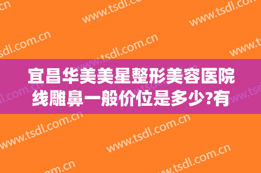宜昌华美美星整形美容医院线雕鼻一般价位是多少?有哪些优势?(宜昌华美整形美容医院怎么样)