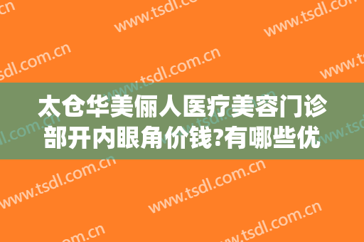 太仓华美俪人医疗美容门诊部开内眼角价钱?有哪些优势?(太仓俪人整形医院招聘)