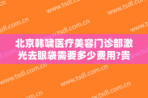 北京韩啸医疗美容门诊部激光去眼袋需要多少费用?贵不贵?